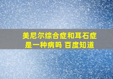 美尼尔综合症和耳石症是一种病吗 百度知道